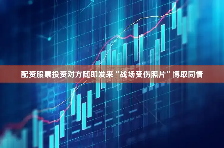 配资股票投资对方随即发来“战场受伤照片”博取同情