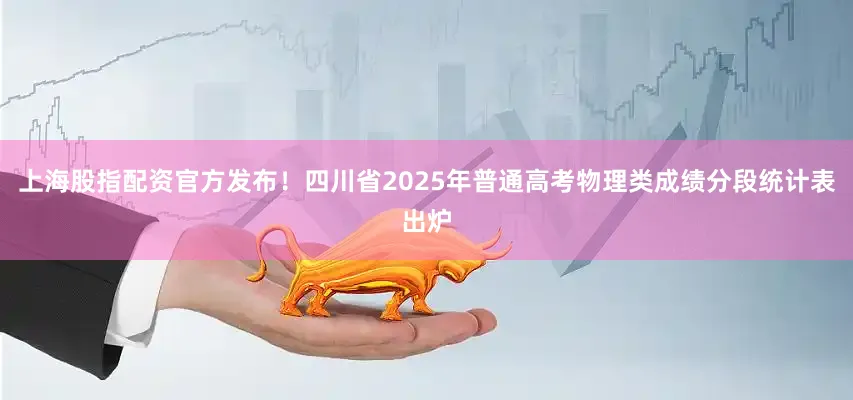 上海股指配资官方发布！四川省2025年普通高考物理类成绩分段统计表出炉