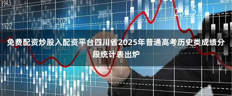 免费配资炒股入配资平台四川省2025年普通高考历史类成绩分段统计表出炉