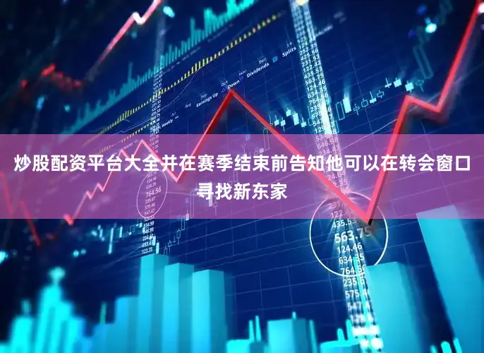 炒股配资平台大全并在赛季结束前告知他可以在转会窗口寻找新东家