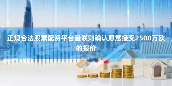 正规合法股票配资平台曼联则确认愿意接受2500万欧的报价