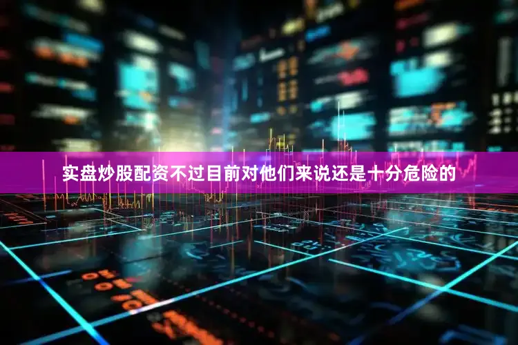 实盘炒股配资不过目前对他们来说还是十分危险的