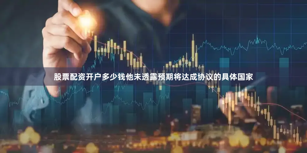 股票配资开户多少钱他未透露预期将达成协议的具体国家