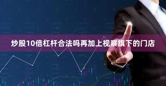 炒股10倍杠杆合法吗再加上视察旗下的门店