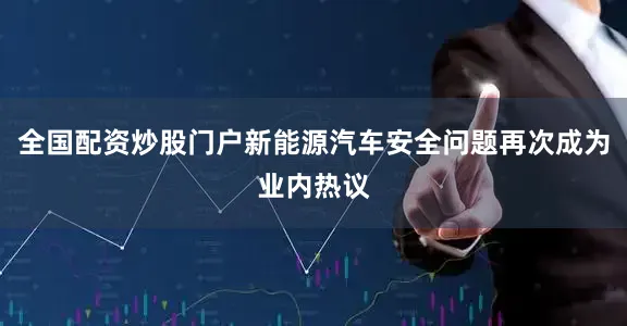 全国配资炒股门户新能源汽车安全问题再次成为业内热议