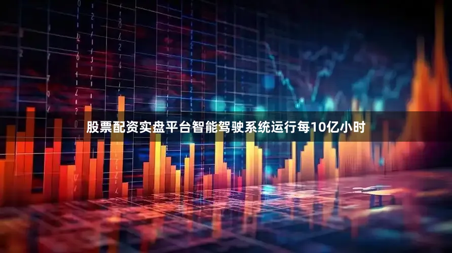 股票配资实盘平台智能驾驶系统运行每10亿小时
