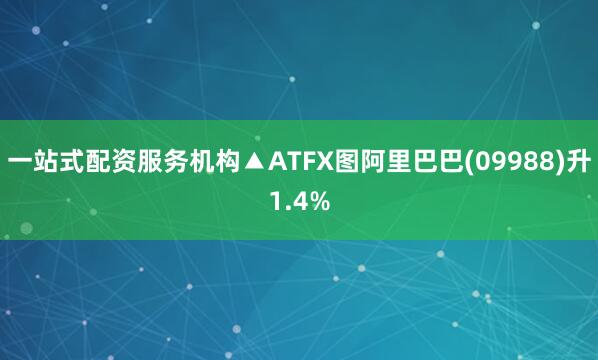 一站式配资服务机构▲ATFX图阿里巴巴(09988)升1.4%