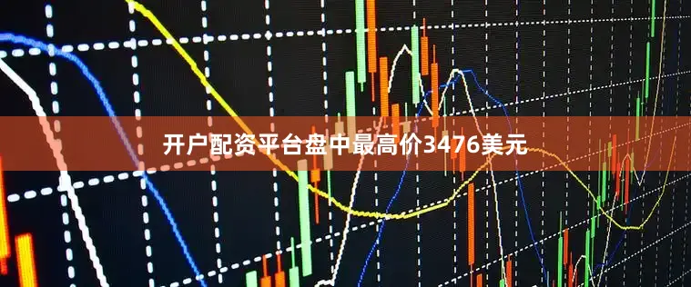 开户配资平台盘中最高价3476美元