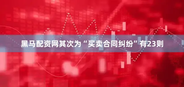 黑马配资网其次为“买卖合同纠纷”有23则