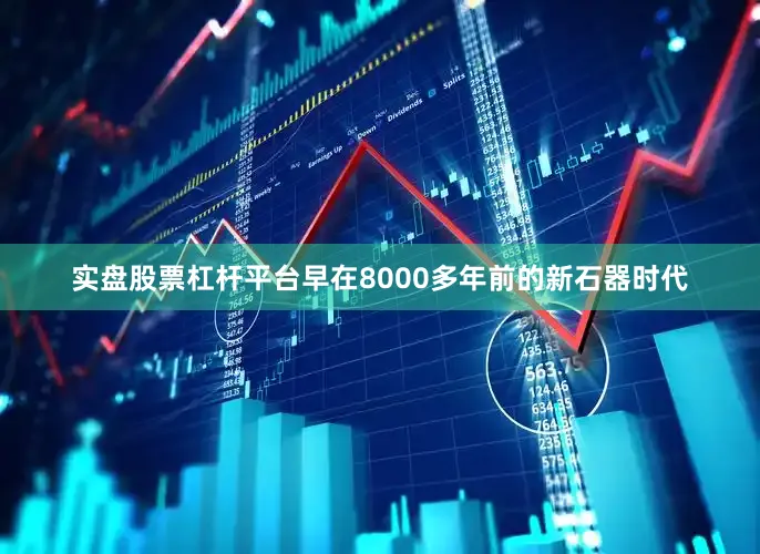 实盘股票杠杆平台早在8000多年前的新石器时代