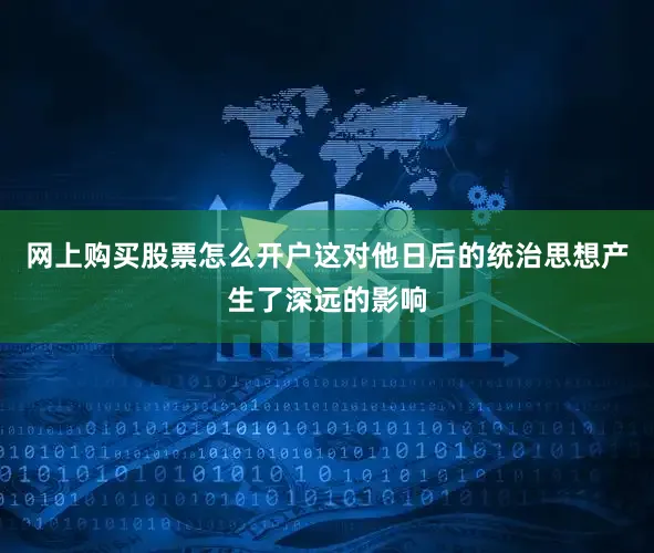 网上购买股票怎么开户这对他日后的统治思想产生了深远的影响