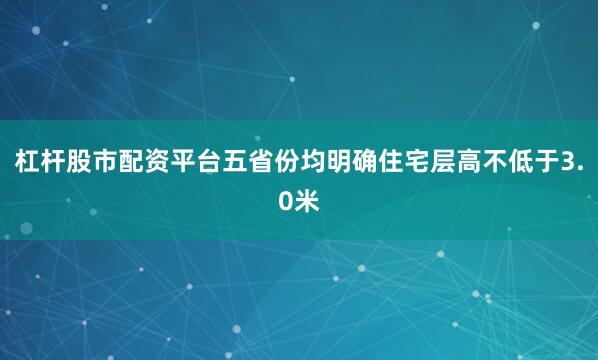 杠杆股市配资平台五省份均明确住宅层高不低于3.0米