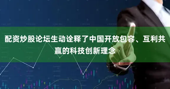 配资炒股论坛生动诠释了中国开放包容、互利共赢的科技创新理念