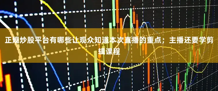 正规炒股平台有哪些让观众知道本次直播的重点；主播还要学剪辑课程