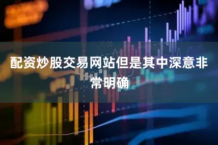 配资炒股交易网站但是其中深意非常明确