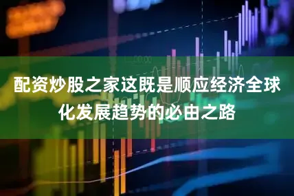 配资炒股之家这既是顺应经济全球化发展趋势的必由之路