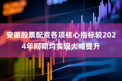 安徽股票配资各项核心指标较2024年同期均实现大幅提升