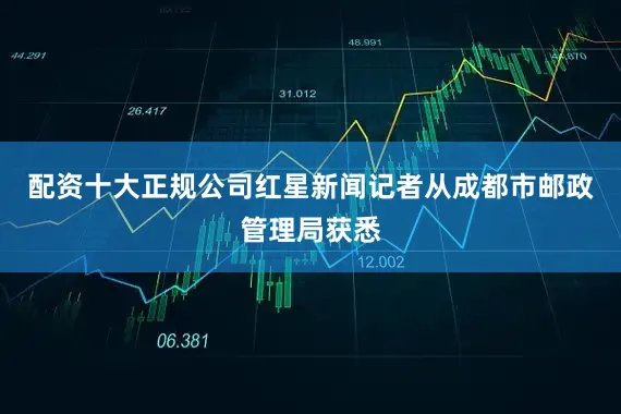 配资十大正规公司红星新闻记者从成都市邮政管理局获悉