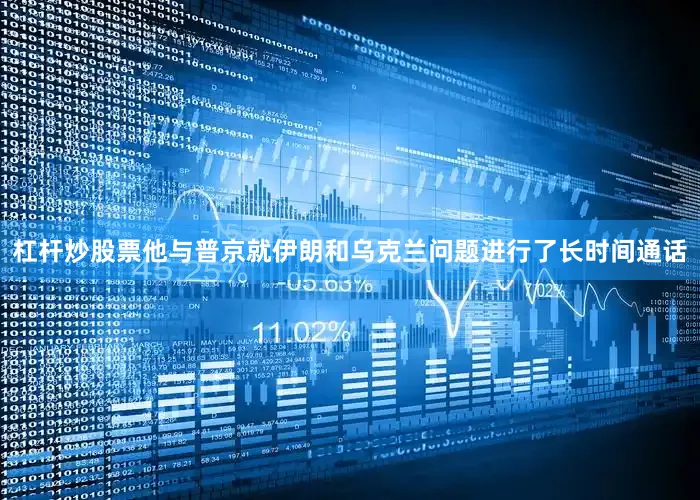 杠杆炒股票他与普京就伊朗和乌克兰问题进行了长时间通话
