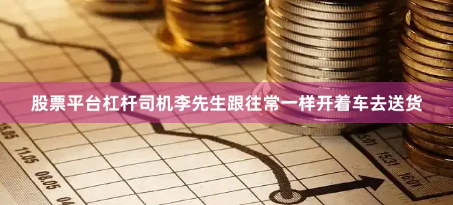 股票平台杠杆司机李先生跟往常一样开着车去送货