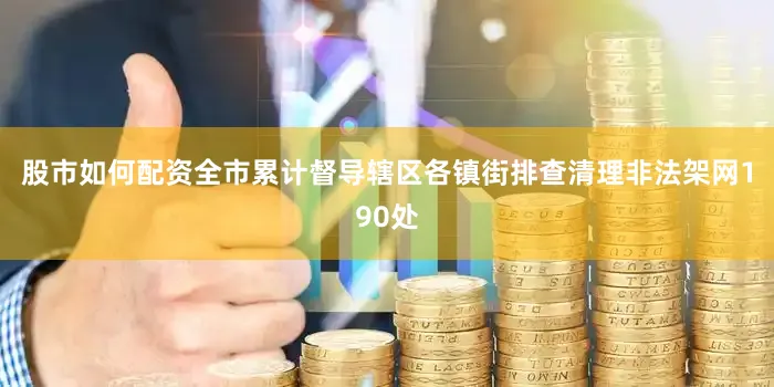 股市如何配资全市累计督导辖区各镇街排查清理非法架网190处