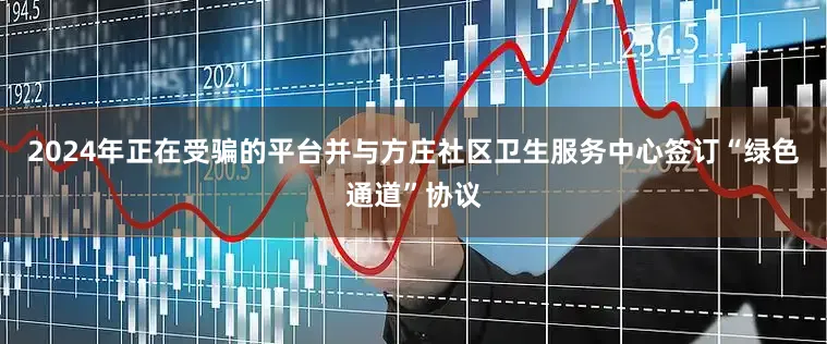 2024年正在受骗的平台并与方庄社区卫生服务中心签订“绿色通道”协议