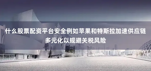 什么股票配资平台安全例如苹果和特斯拉加速供应链多元化以规避关税风险