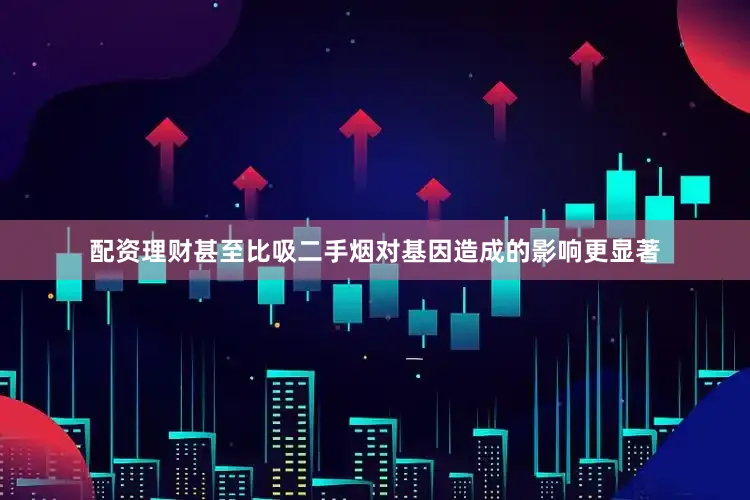配资理财甚至比吸二手烟对基因造成的影响更显著