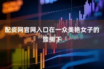 配资网官网入口在一众美艳女子的簇拥下