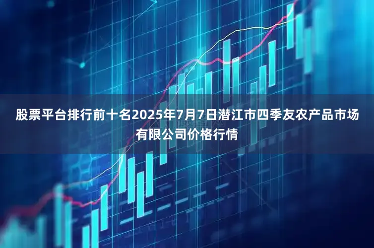 股票平台排行前十名2025年7月7日潜江市四季友农产品市场有限公司价格行情