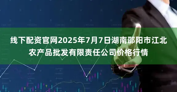 线下配资官网2025年7月7日湖南邵阳市江北农产品批发有限责任公司价格行情