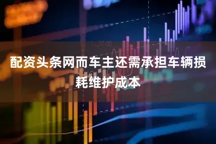 配资头条网而车主还需承担车辆损耗维护成本