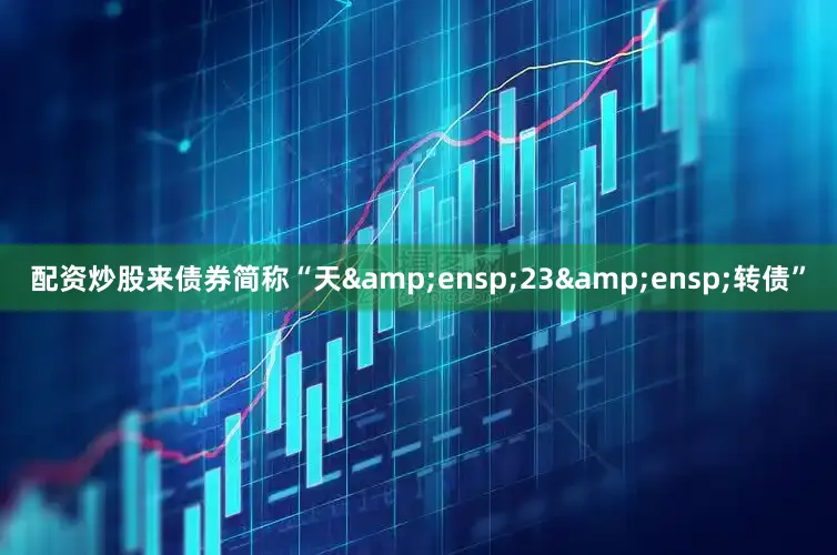 配资炒股来债券简称“天 23 转债”