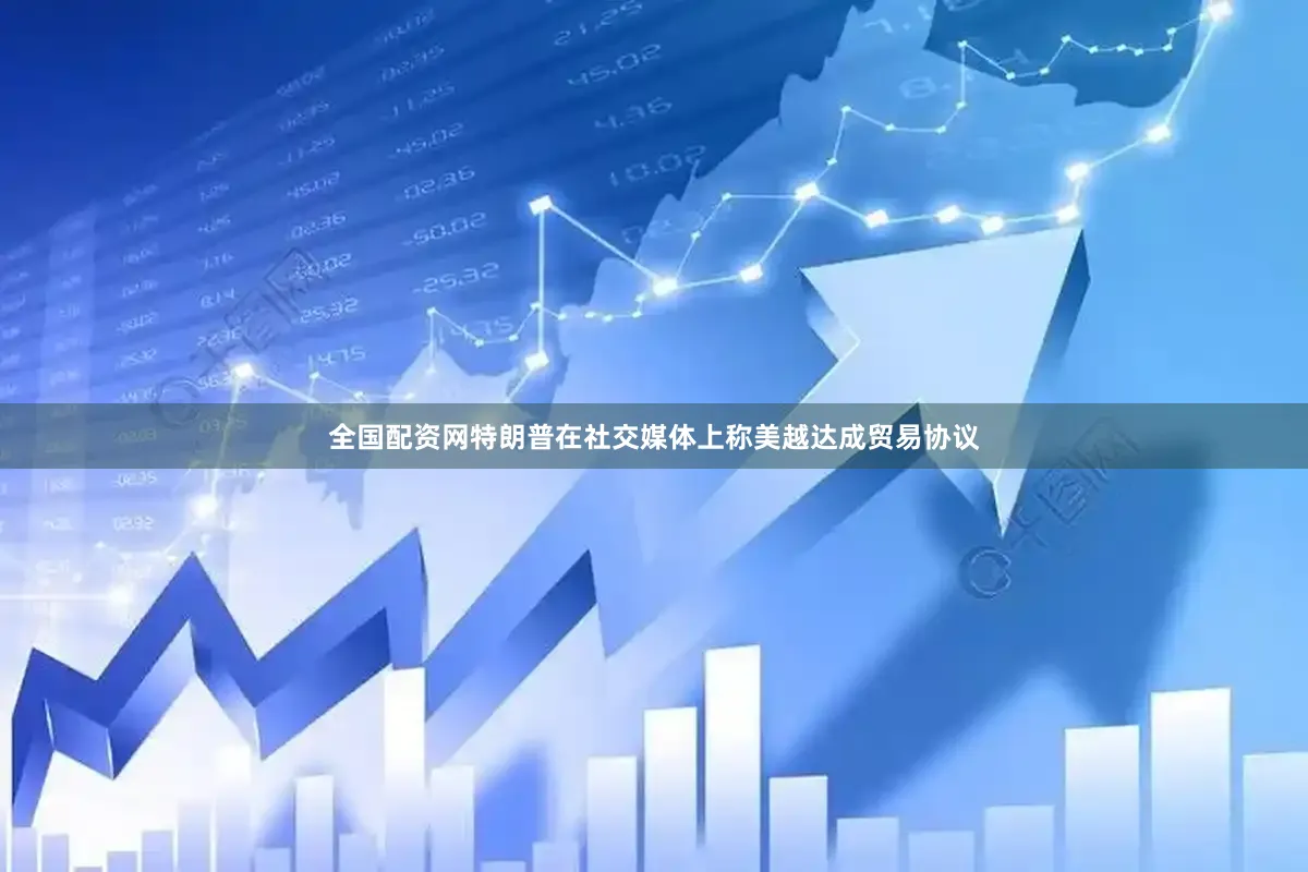 全国配资网特朗普在社交媒体上称美越达成贸易协议
