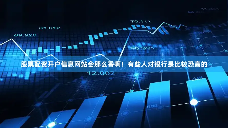 股票配资开户信息网站会那么香啊！　　有些人对银行是比较恐高的