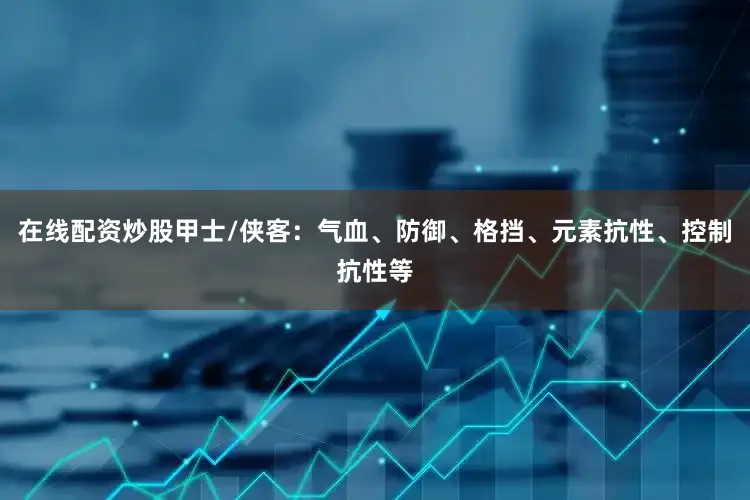 在线配资炒股甲士/侠客：气血、防御、格挡、元素抗性、控制抗性等