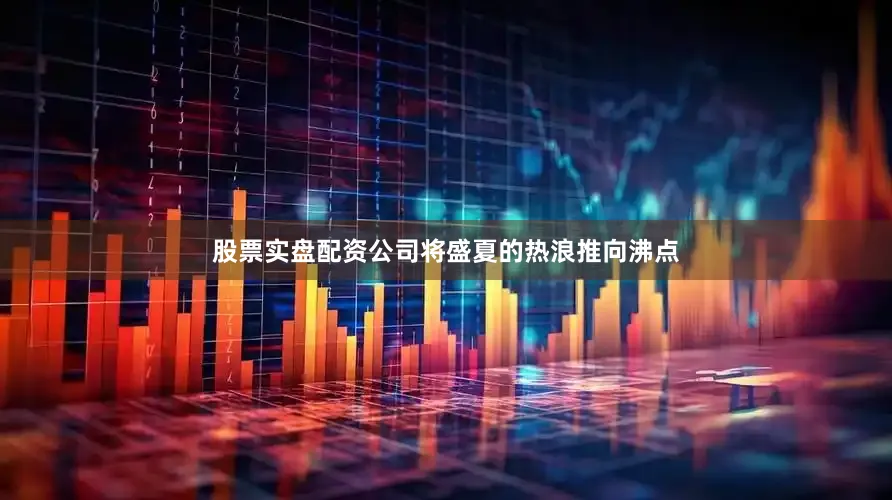 股票实盘配资公司将盛夏的热浪推向沸点