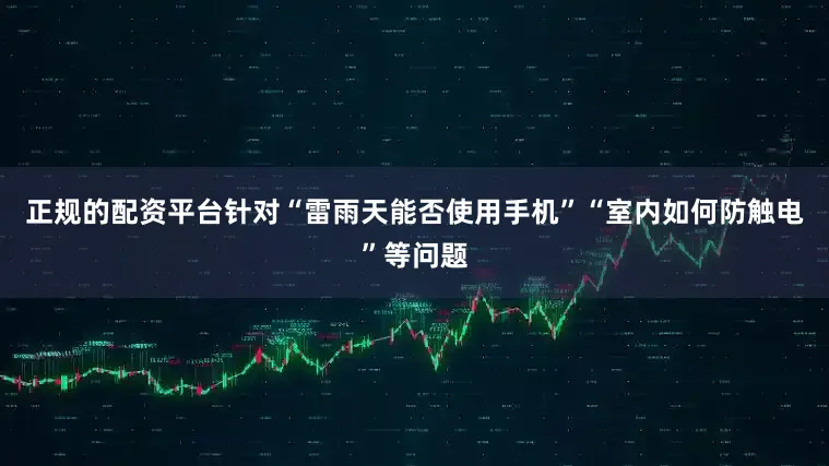 正规的配资平台针对“雷雨天能否使用手机”“室内如何防触电”等问题