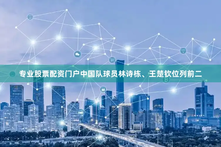 专业股票配资门户中国队球员林诗栋、王楚钦位列前二