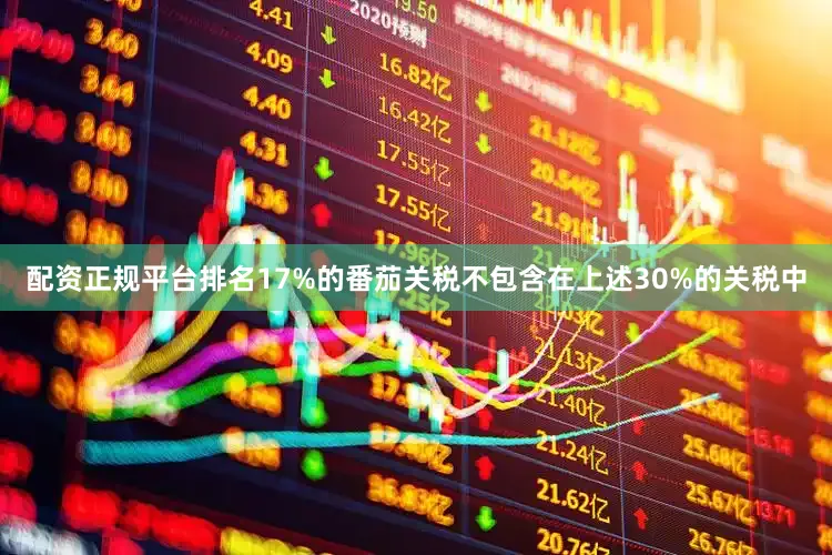 配资正规平台排名17%的番茄关税不包含在上述30%的关税中