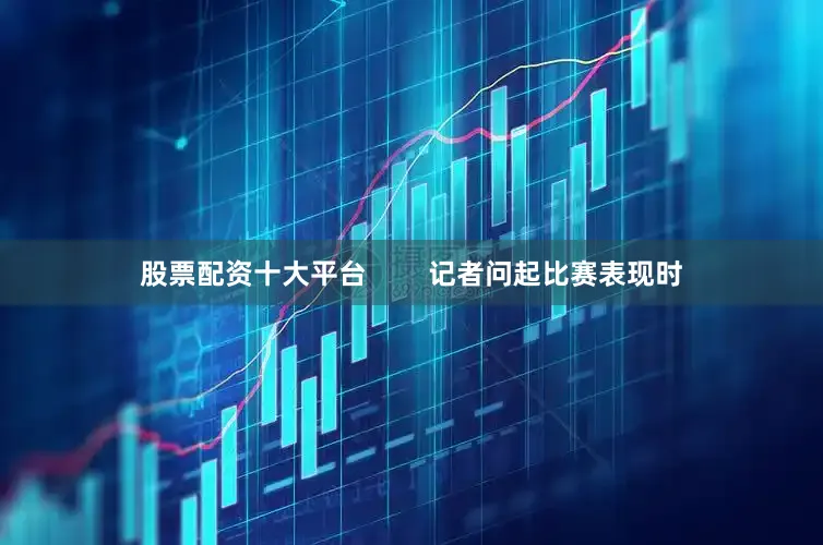 股票配资十大平台        记者问起比赛表现时