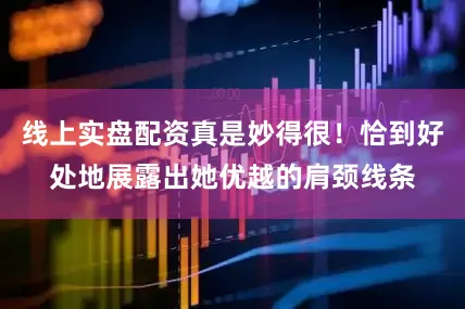线上实盘配资真是妙得很！恰到好处地展露出她优越的肩颈线条