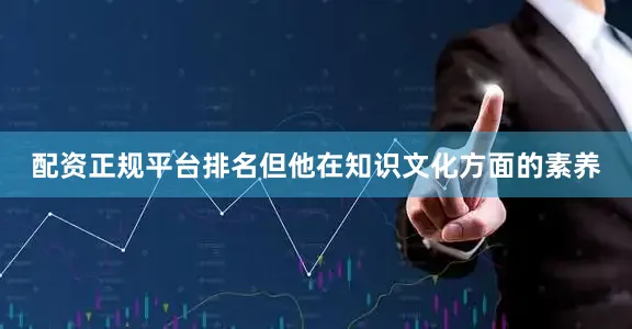 配资正规平台排名但他在知识文化方面的素养