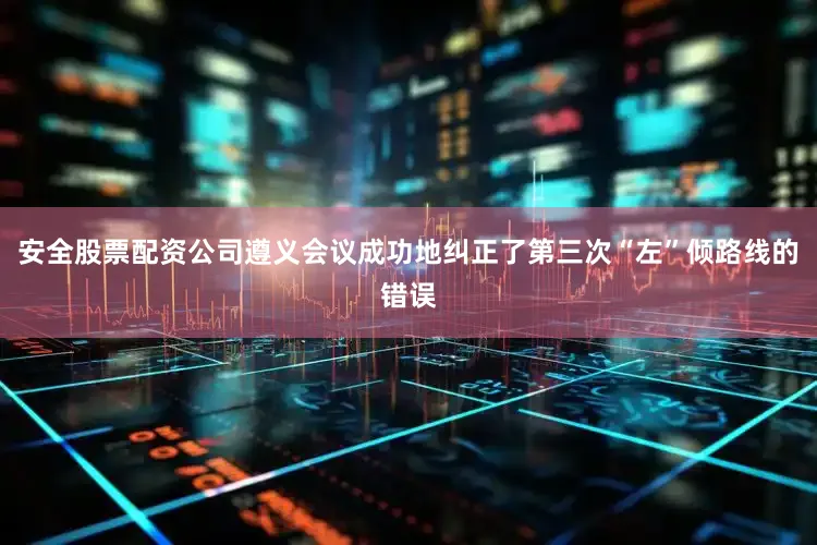 安全股票配资公司遵义会议成功地纠正了第三次“左”倾路线的错误