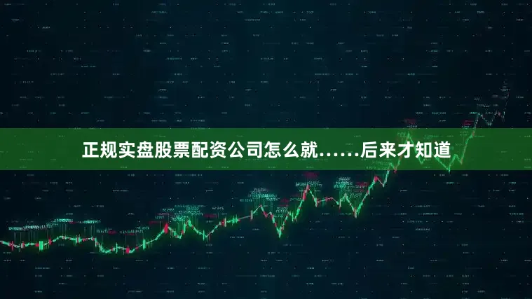 正规实盘股票配资公司怎么就……后来才知道