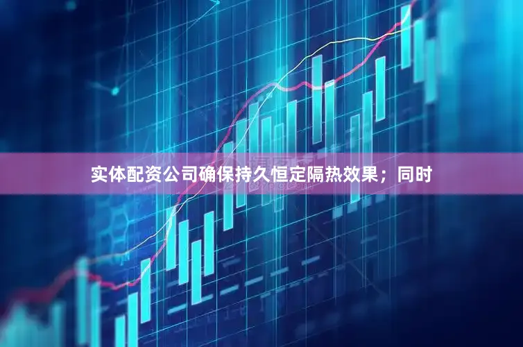 实体配资公司确保持久恒定隔热效果；同时