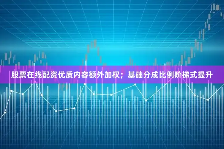 股票在线配资优质内容额外加权；基础分成比例阶梯式提升