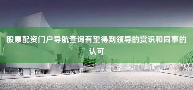 股票配资门户导航查询有望得到领导的赏识和同事的认可