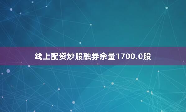 线上配资炒股融券余量1700.0股