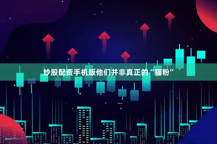 炒股配资手机版他们并非真正的“猫粉”
